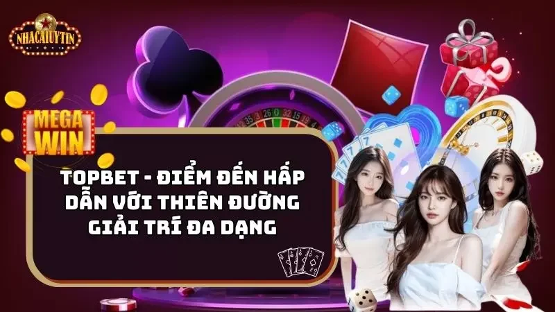 Topbet – Điểm Đến Hấp Dẫn Với Thiên Đường Giải Trí Đa Dạng